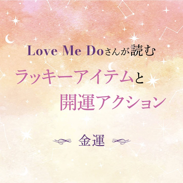 【12星座別・金運】“選ぶもの”と“習慣”で毎日が変わる！ Love Me Doさん監修、金運を引き寄せるアイテム＆今日からできる行動をお届け！