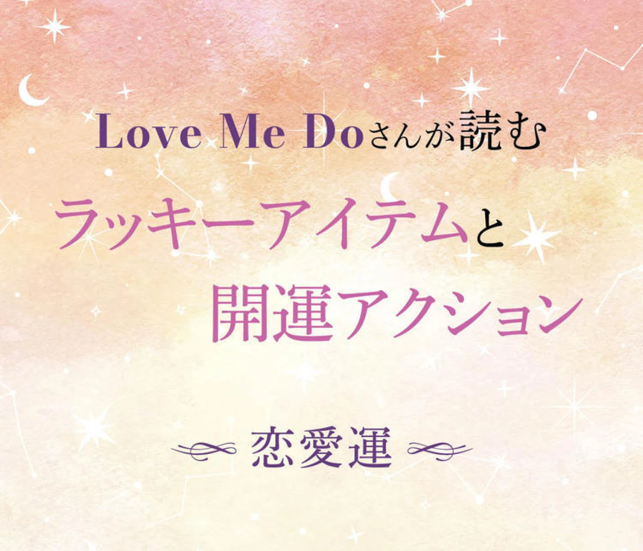 【12星座別・恋愛運】“選ぶもの”と“習慣”で毎日が変わる！ Love Me Doさんが導く、恋愛運を磨くアイテム＆今日から始められる行動を紹介！