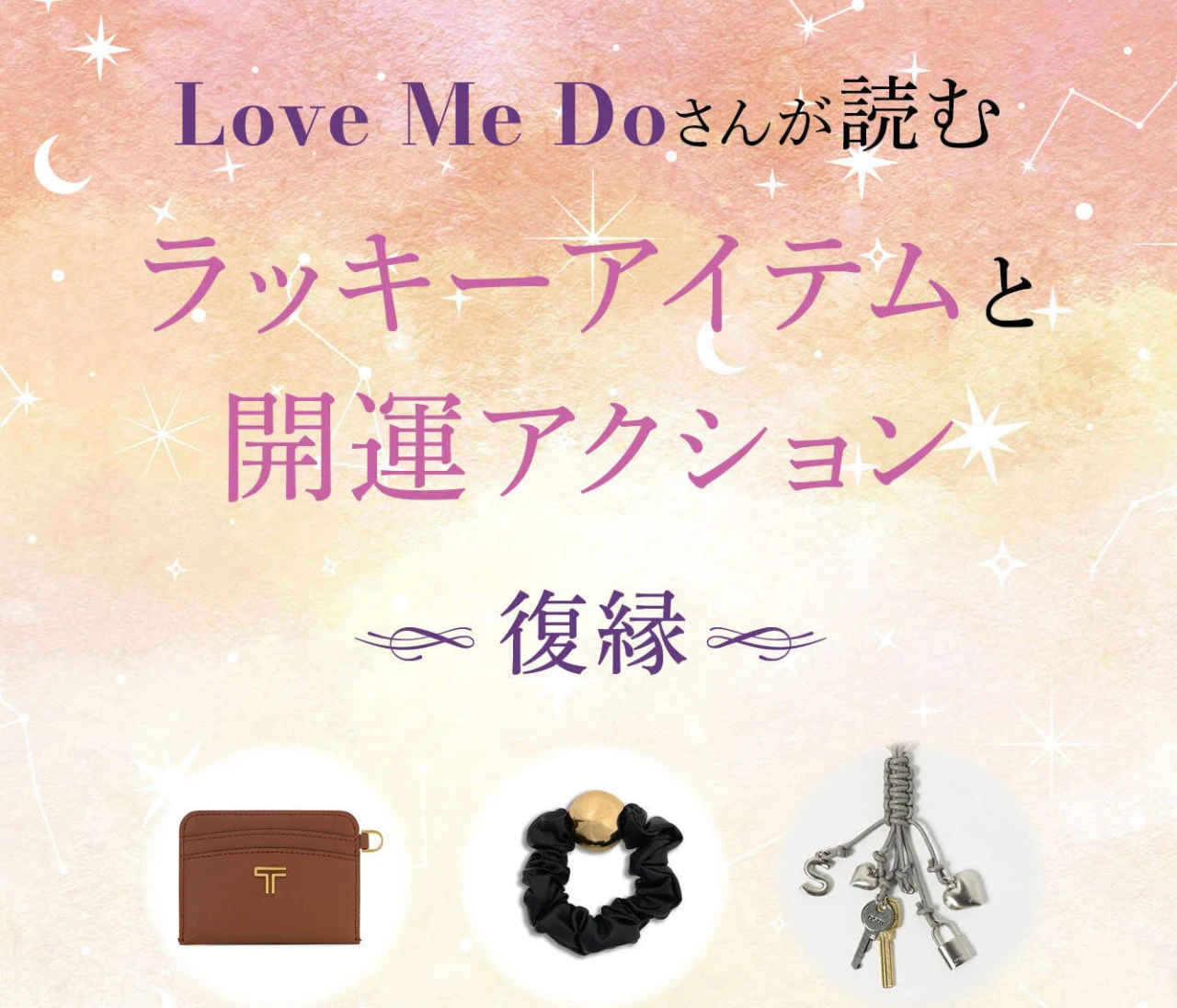 【12星座別・復縁】“選ぶもの”と“習慣”で毎日が変わる！ Love Me Doさんが読む、復縁を叶えるアイテム＆今日からできる小さなアクションを公開！