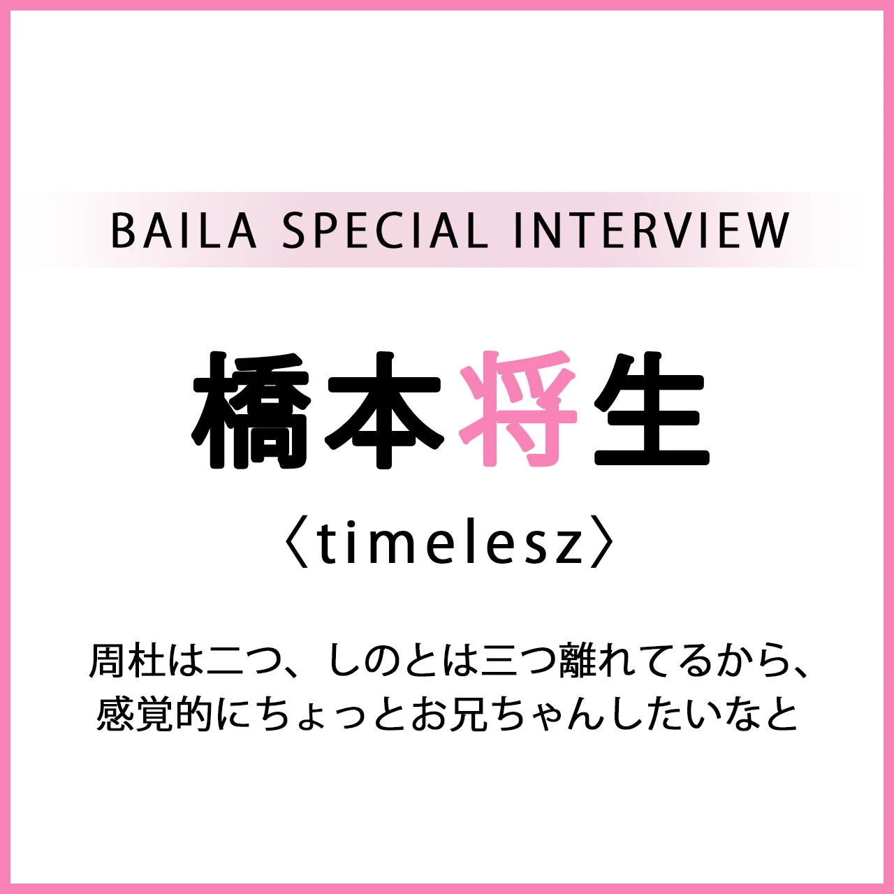 #timelesz #橋本将生 スペシャルインタビュー「周杜は二つ、しのとは三つ離れてるから、感覚的にちょっとお兄ちゃんしたいなと」