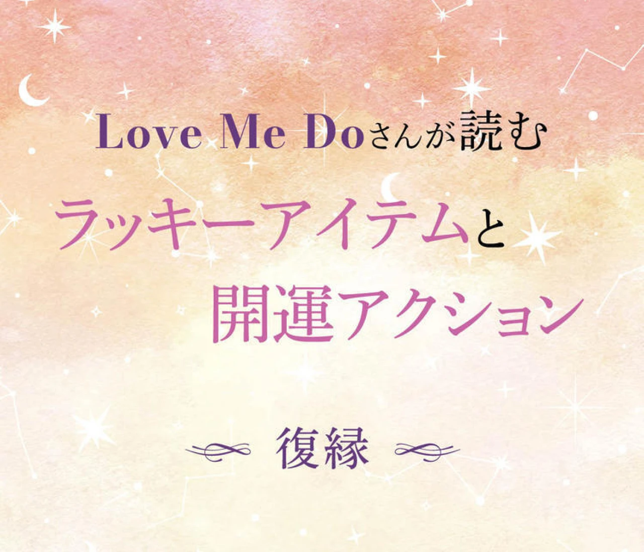 【12星座別・復縁】“選ぶもの”と“習慣”で毎日が変わる！ Love Me Doさんが読む、復縁を叶えるアイテム＆今日からできる小さなアクションを公開！