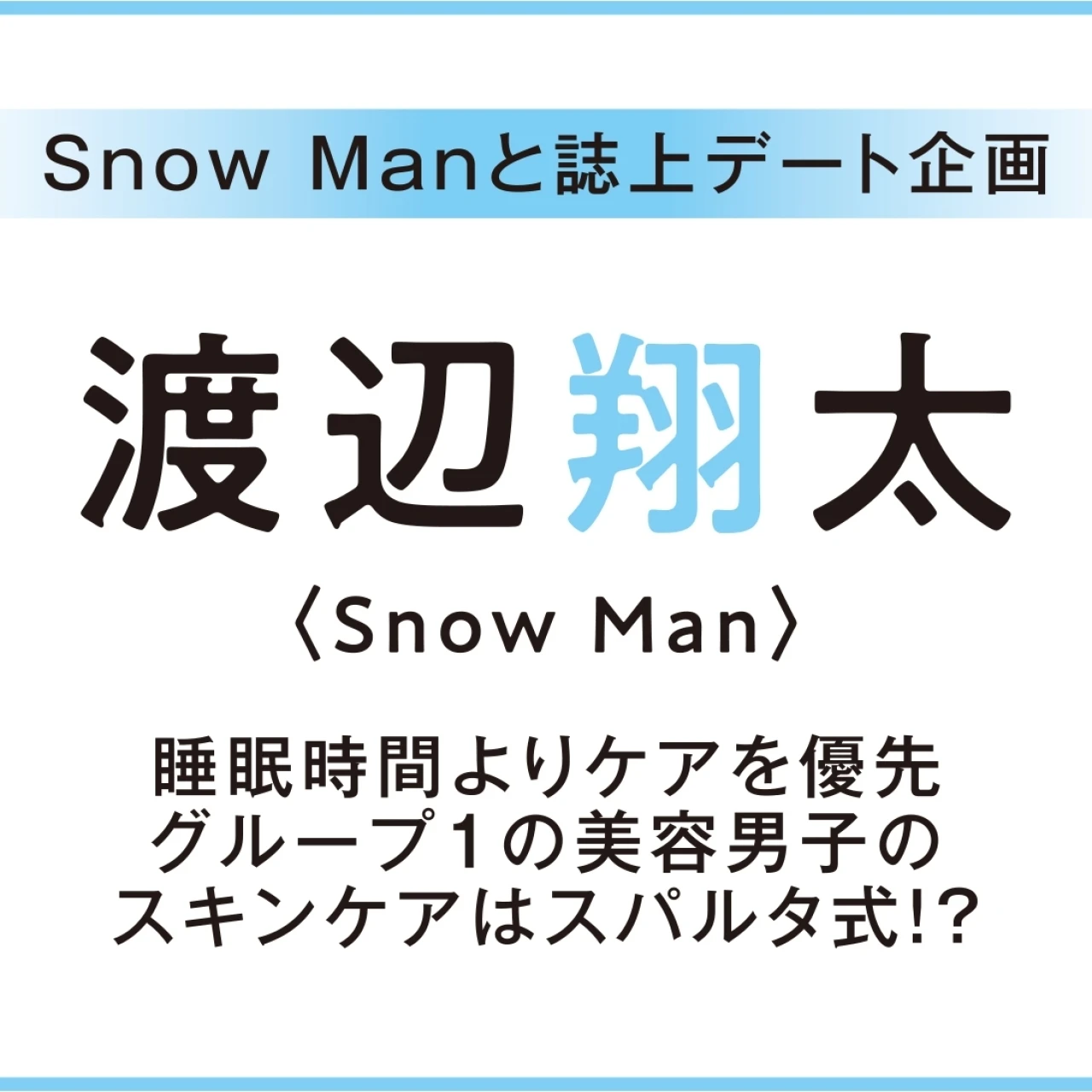 【 #SnowMan #渡辺翔太 】Snow Man 渡辺翔太くんスペシャルインタビュー! 美容男子のスキンケアはスパルタ式!?