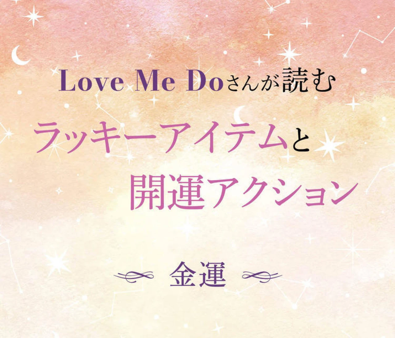【12星座別・金運】“選ぶもの”と“習慣”で毎日が変わる！ Love Me Doさん監修、金運を引き寄せるアイテム＆今日からできる行動をお届け！