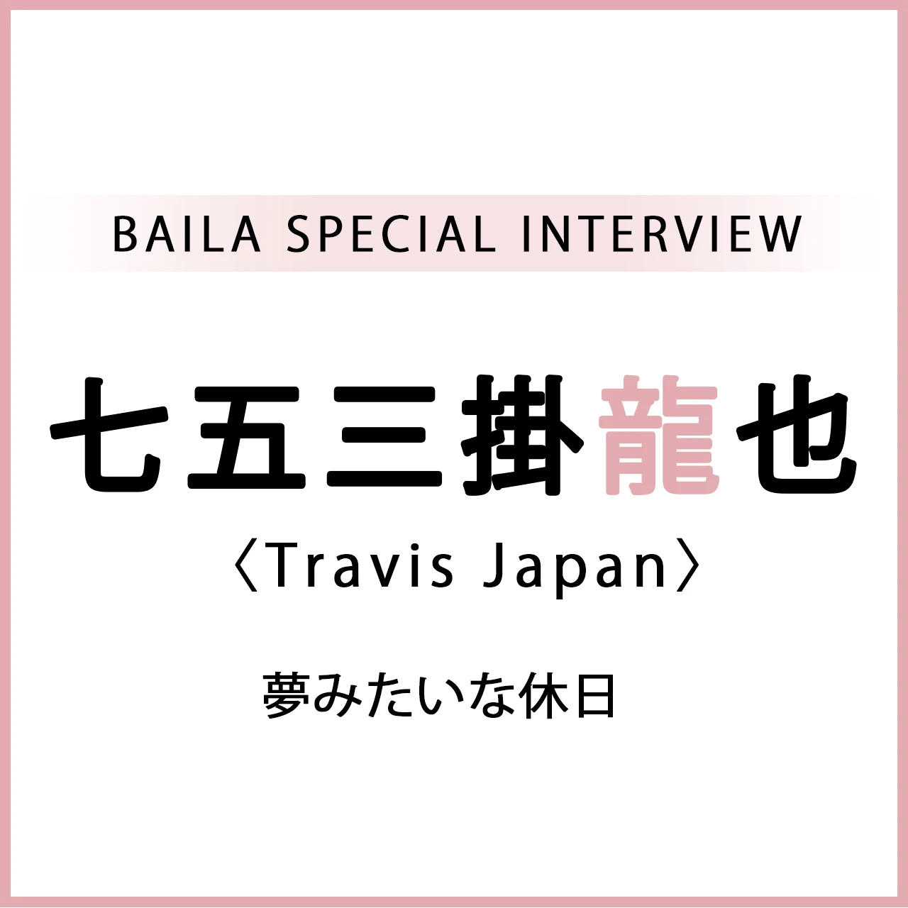 【 #TravisJapan #七五三掛龍也 】Travis Japan・七五三掛龍也さんスペシャルインタビュー「夢みたいな休日」