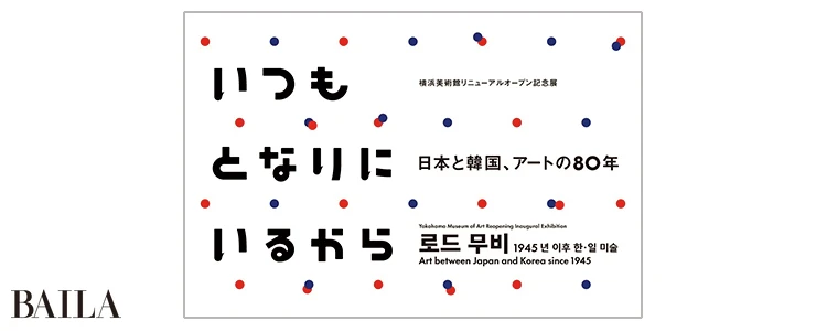 「横浜美術館リニューアルオープン記念展 いつもとなりにいるから 日本と韓国、アートの80年」@横浜美術館